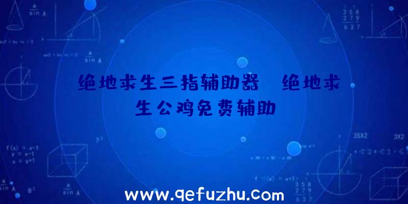 「绝地求生三指辅助器」|绝地求生公鸡免费辅助